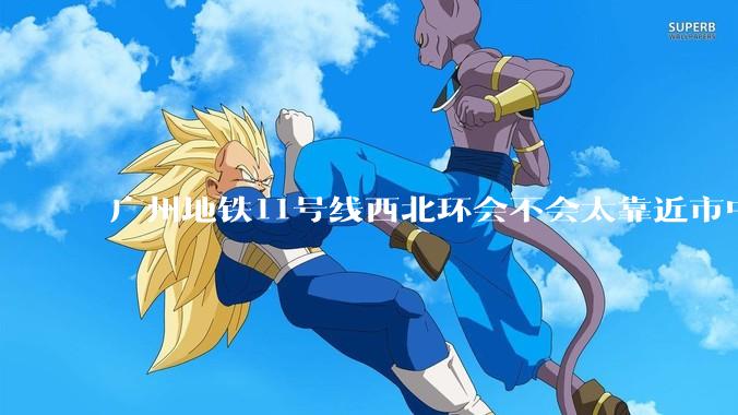 广州地铁11号线西北环会不会太靠近市中心了？
